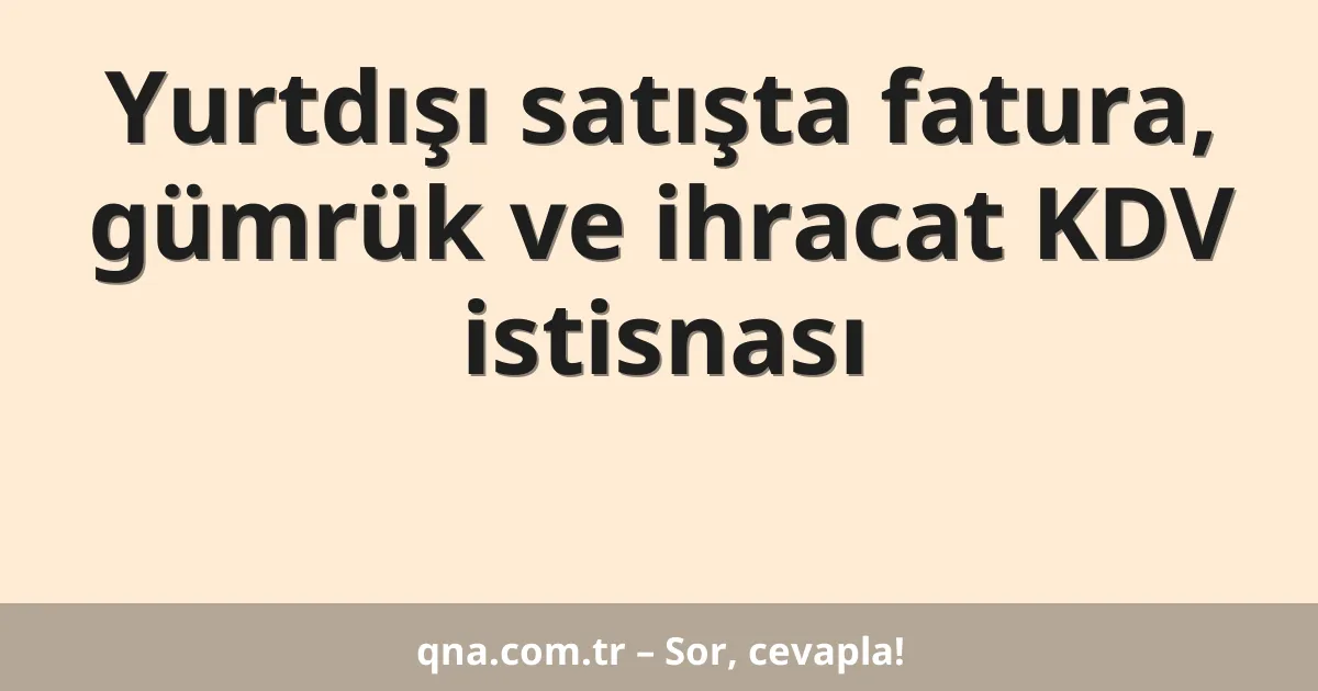 Yurtdışı satışta fatura, gümrük ve ihracat KDV istisnası