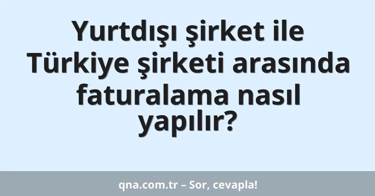 Yurtdışı şirket ile Türkiye şirketi arasında faturalama nasıl yapılır?