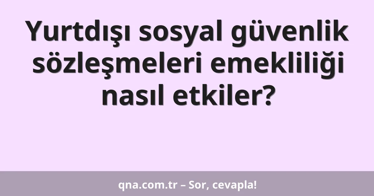 Yurtdışı sosyal güvenlik sözleşmeleri emekliliği nasıl etkiler?