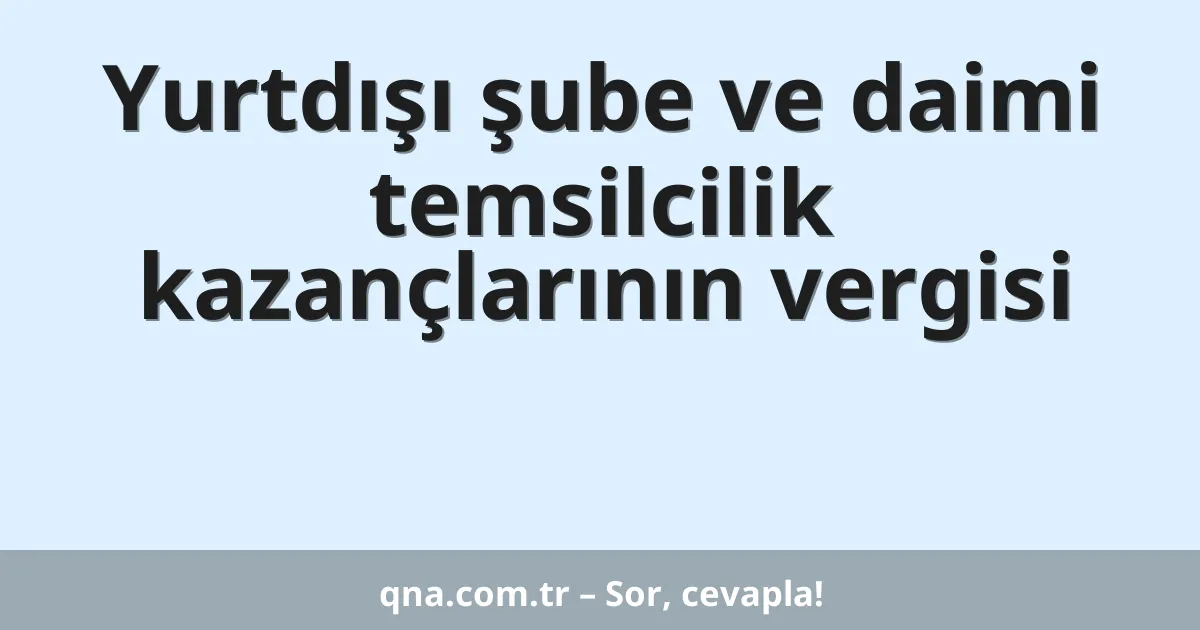 Yurtdışı şube ve daimi temsilcilik kazançlarının vergisi