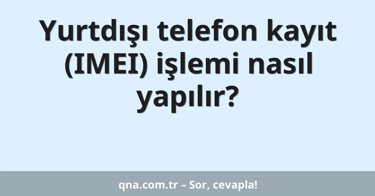 Yurtdışı telefon kayıt (IMEI) işlemi nasıl yapılır?