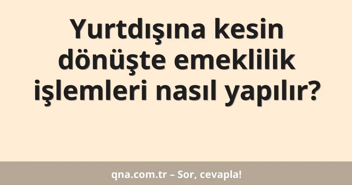 Yurtdışına kesin dönüşte emeklilik işlemleri nasıl yapılır?