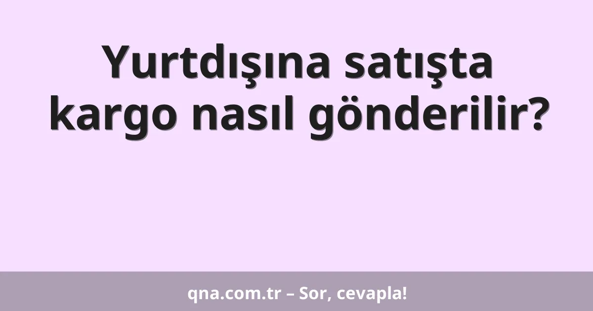Yurtdışına satışta kargo nasıl gönderilir?
