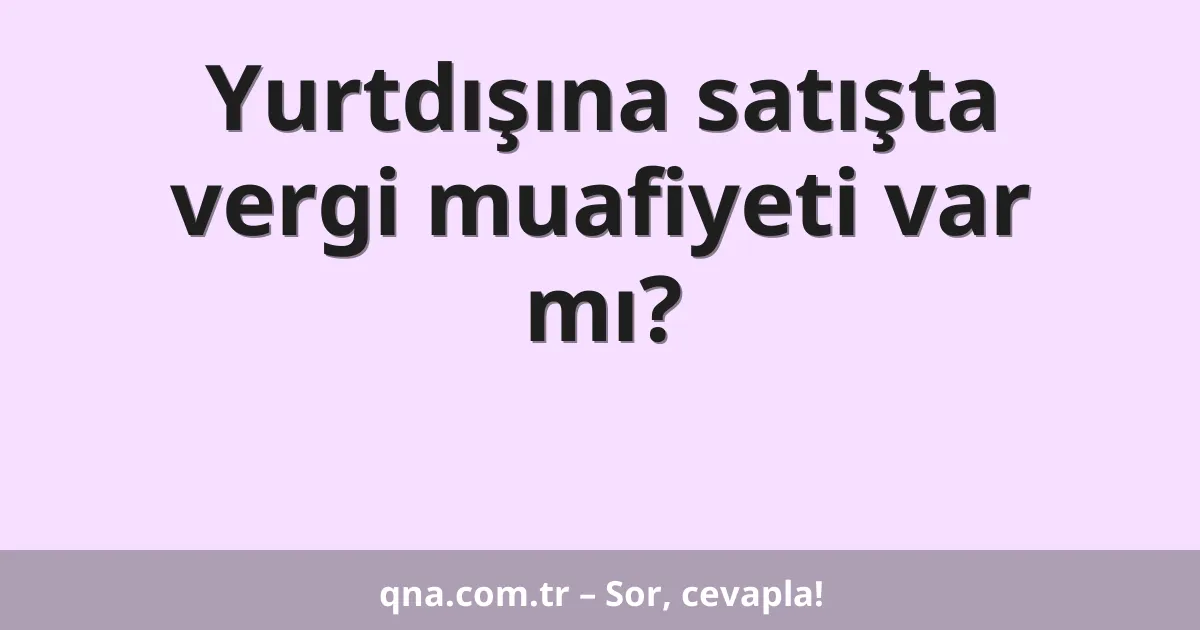 Yurtdışına satışta vergi muafiyeti var mı?