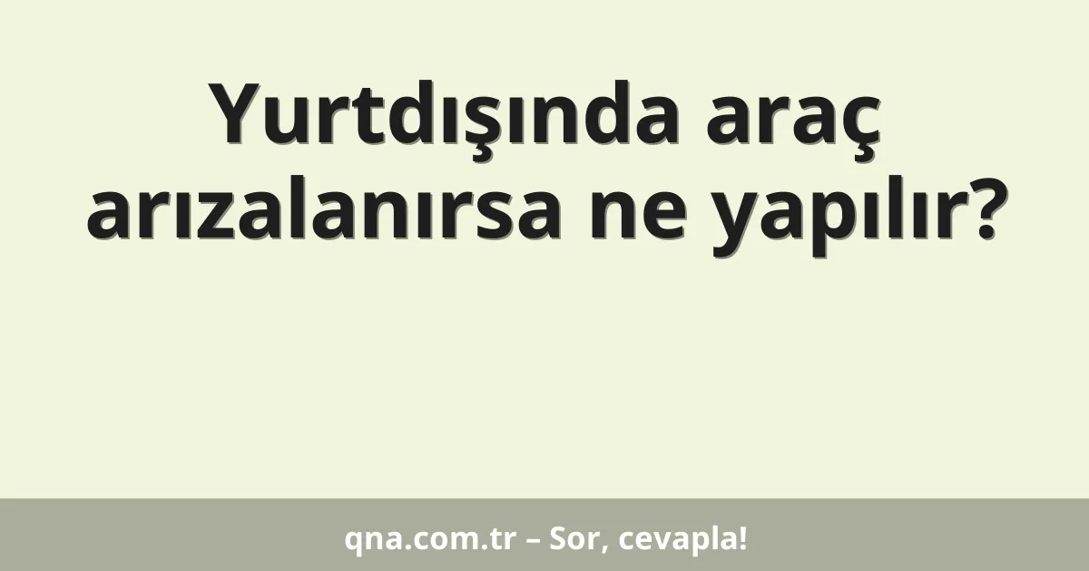 Yurtdışında araç arızalanırsa ne yapılır?