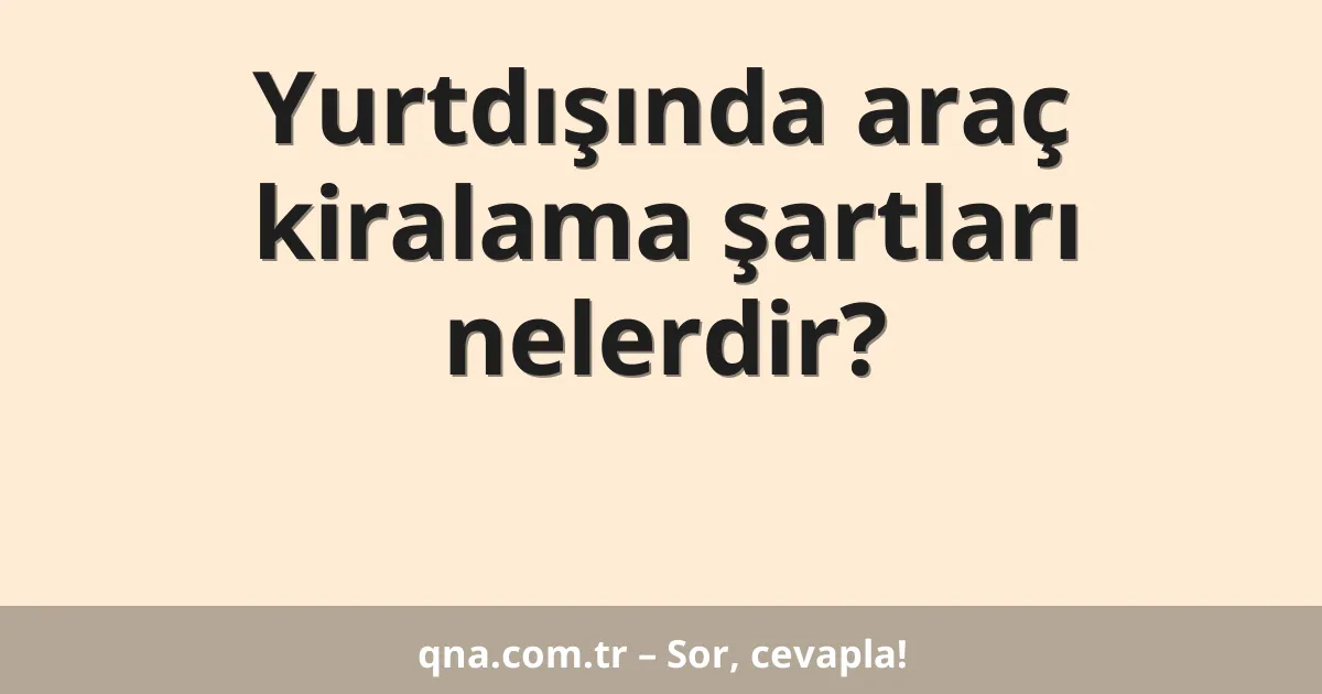 Yurtdışında araç kiralama şartları nelerdir?