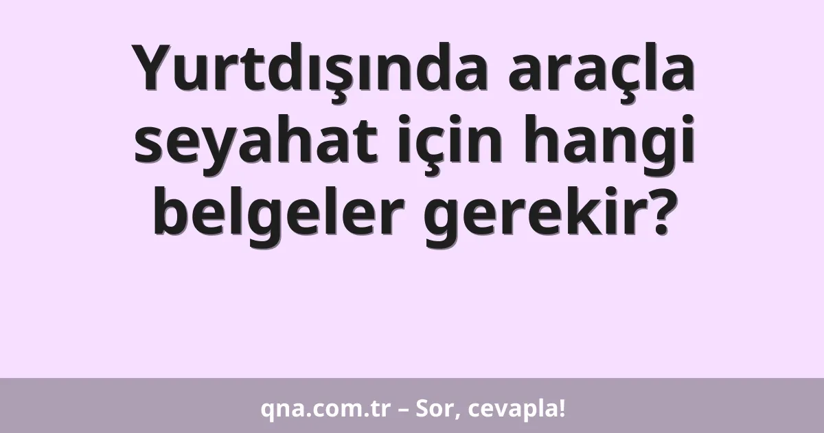 Yurtdışında araçla seyahat için hangi belgeler gerekir?
