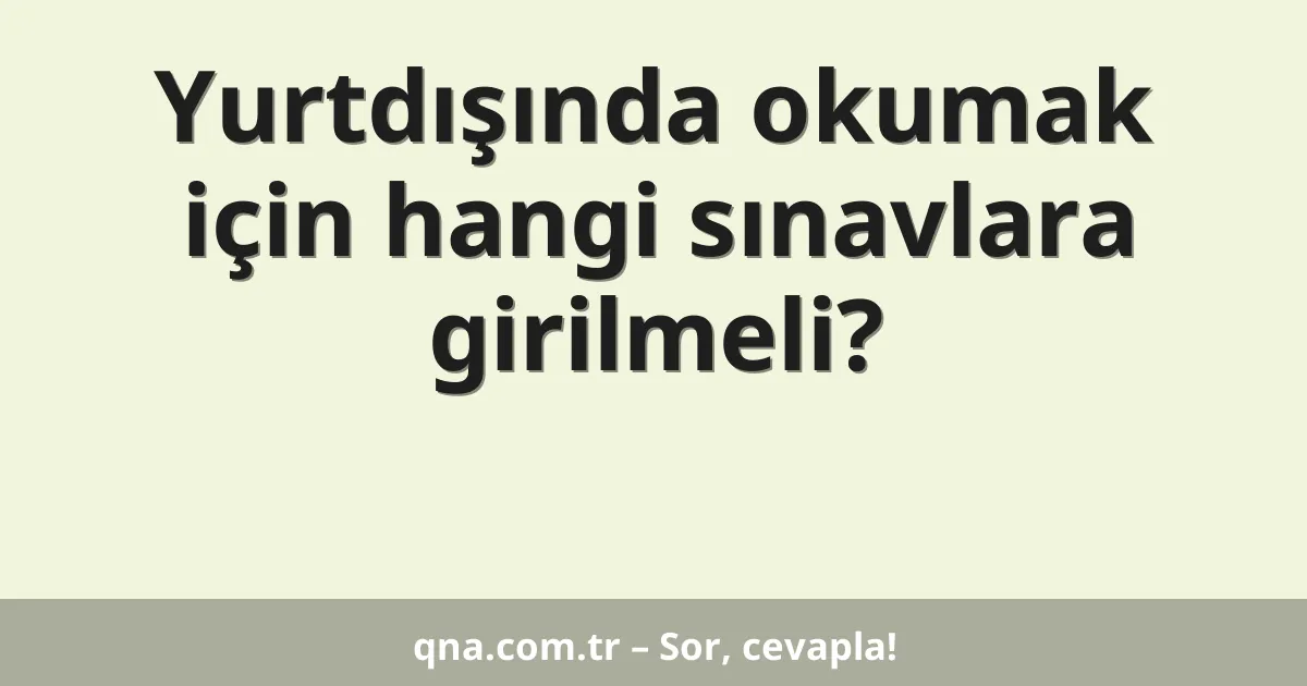 Yurtdışında okumak için hangi sınavlara girilmeli?