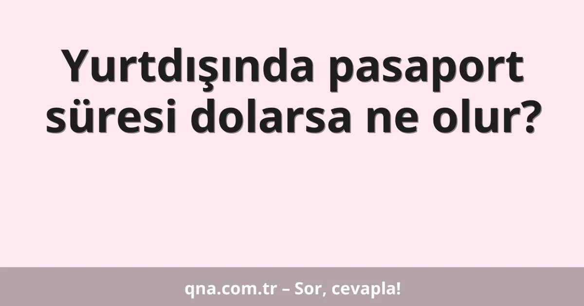 Yurtdışında pasaport süresi dolarsa ne olur?