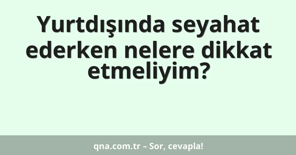 Yurtdışında seyahat ederken nelere dikkat etmeliyim?