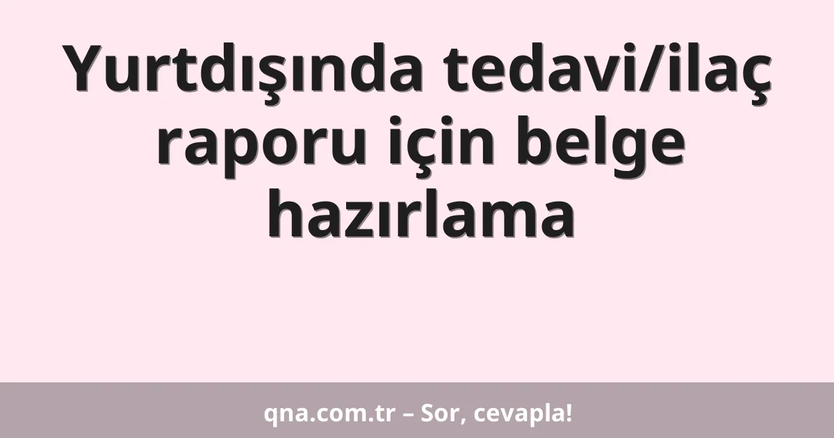 Yurtdışında tedavi/ilaç raporu için belge hazırlama