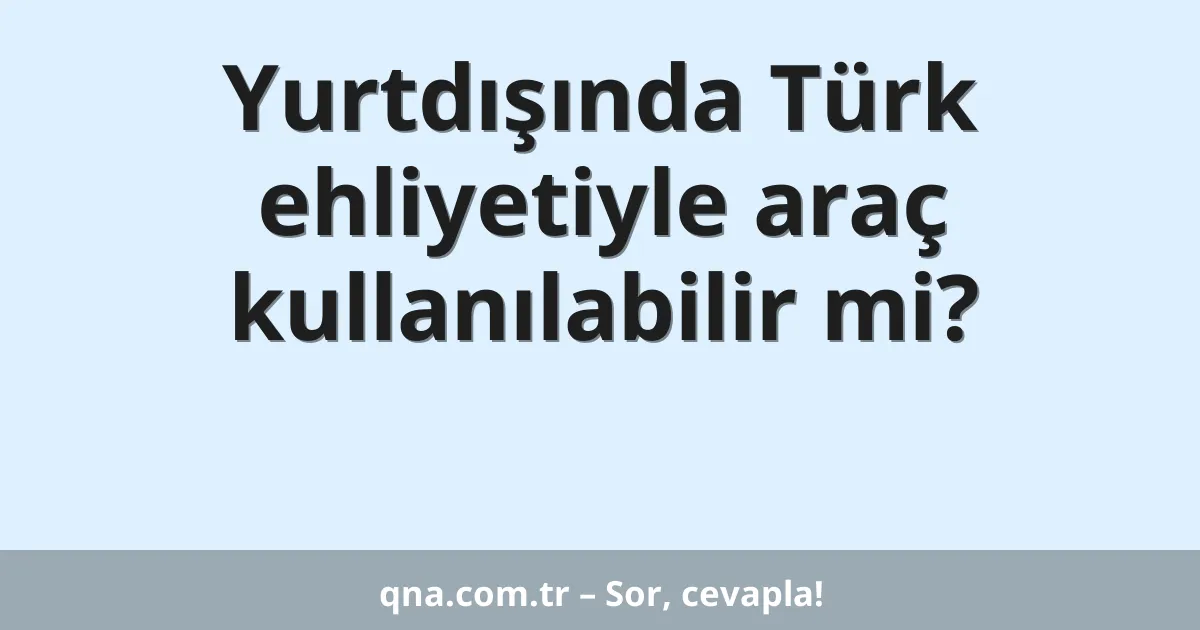 Yurtdışında Türk ehliyetiyle araç kullanılabilir mi?