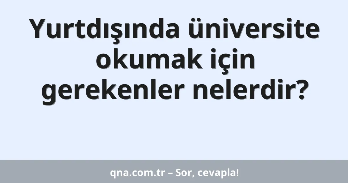 Yurtdışında üniversite okumak için gerekenler nelerdir?