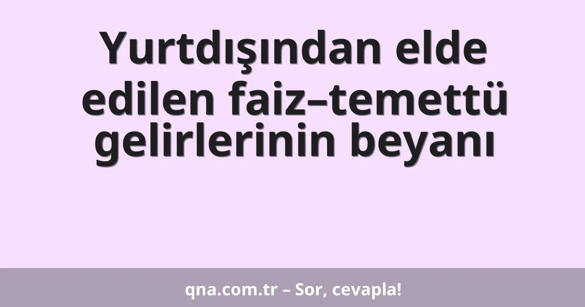 Yurtdışından elde edilen faiz–temettü gelirlerinin beyanı