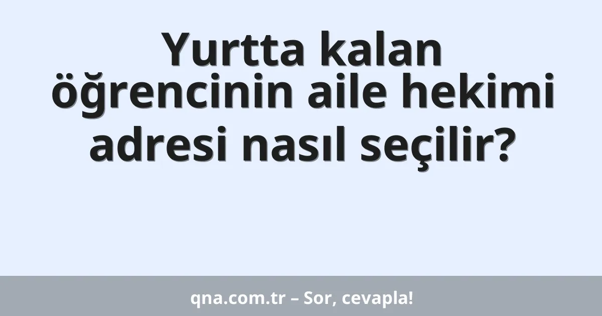Yurtta kalan öğrencinin aile hekimi adresi nasıl seçilir?