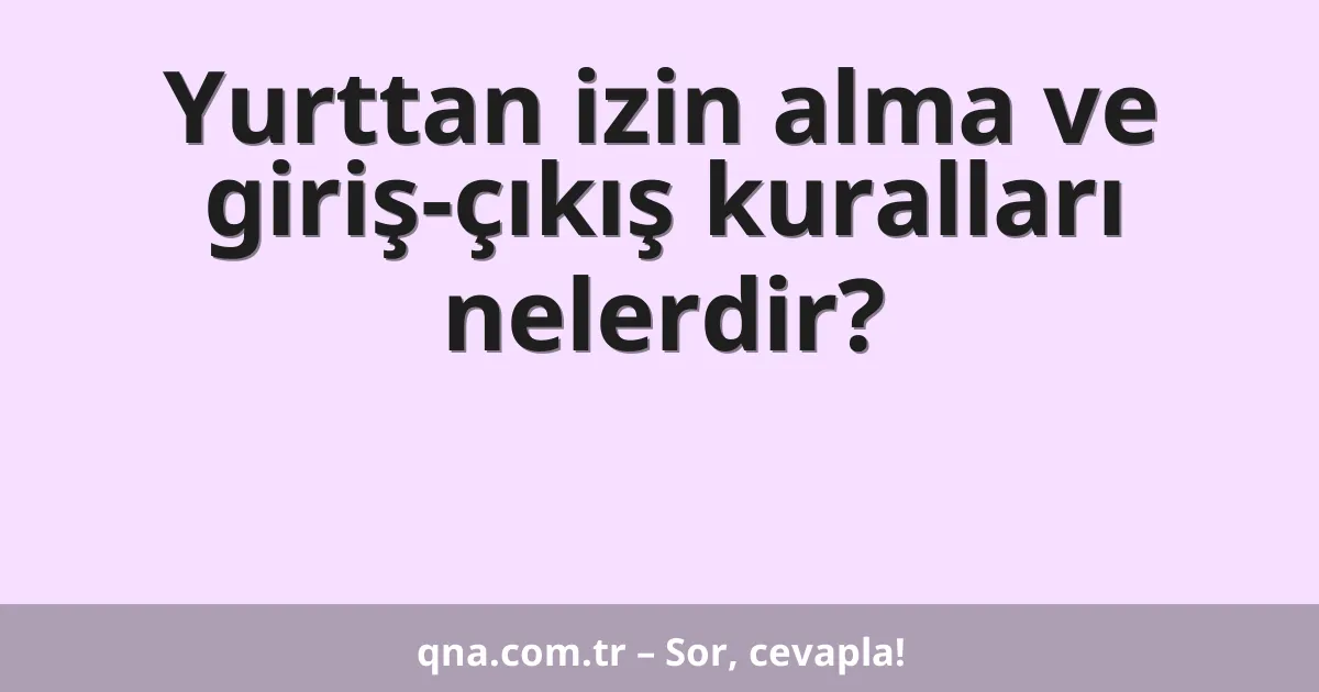 Yurttan izin alma ve giriş-çıkış kuralları nelerdir?