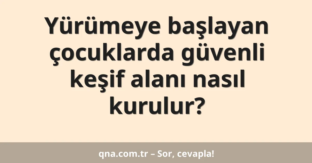 Yürümeye başlayan çocuklarda güvenli keşif alanı nasıl kurulur?