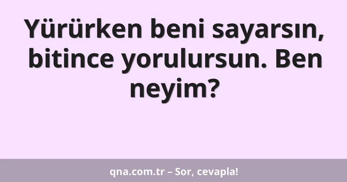 Yürürken beni sayarsın, bitince yorulursun. Ben neyim?