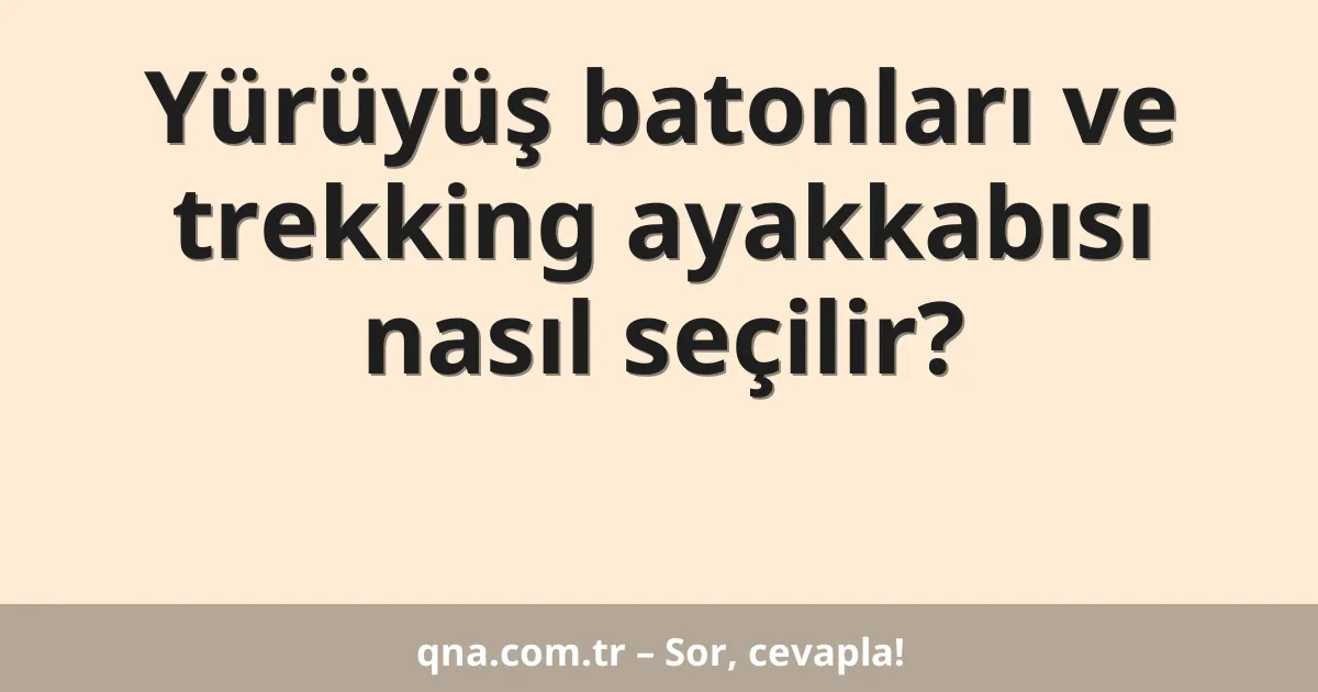 Yürüyüş batonları ve trekking ayakkabısı nasıl seçilir?