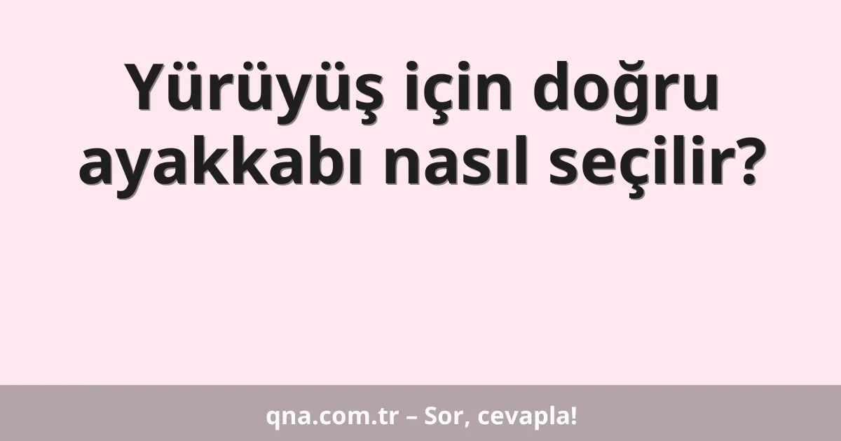 Yürüyüş için doğru ayakkabı nasıl seçilir?