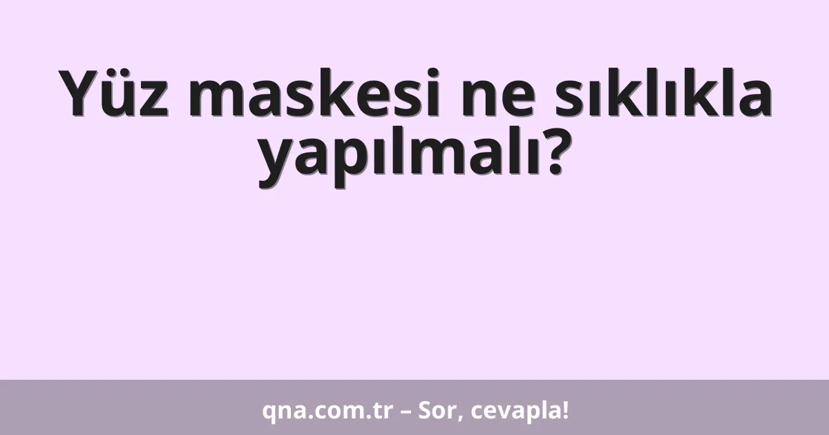 Yüz maskesi ne sıklıkla yapılmalı?