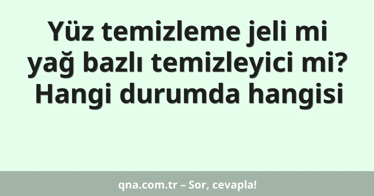 Yüz temizleme jeli mi yağ bazlı temizleyici mi? Hangi durumda hangisi