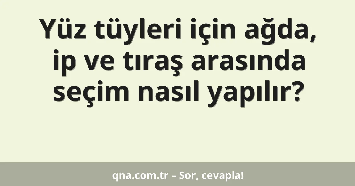 Yüz tüyleri için ağda, ip ve tıraş arasında seçim nasıl yapılır?