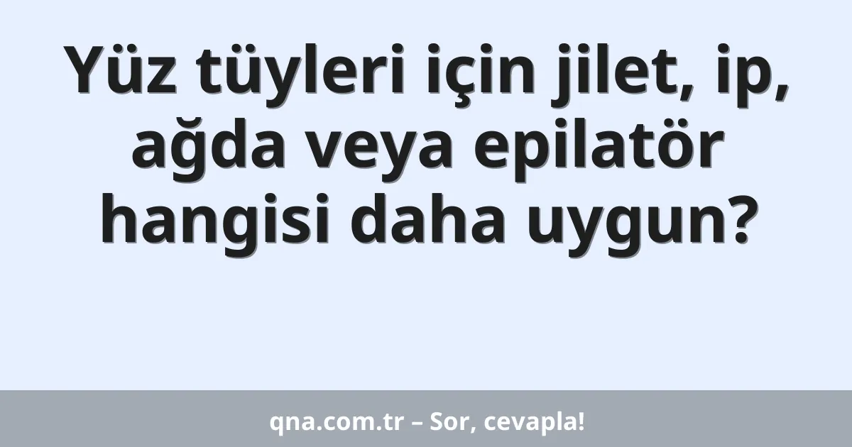 Yüz tüyleri için jilet, ip, ağda veya epilatör hangisi daha uygun?