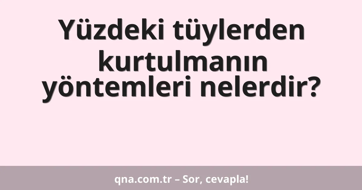 Yüzdeki tüylerden kurtulmanın yöntemleri nelerdir?