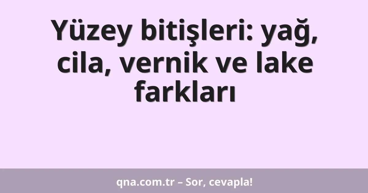 Yüzey bitişleri: yağ, cila, vernik ve lake farkları