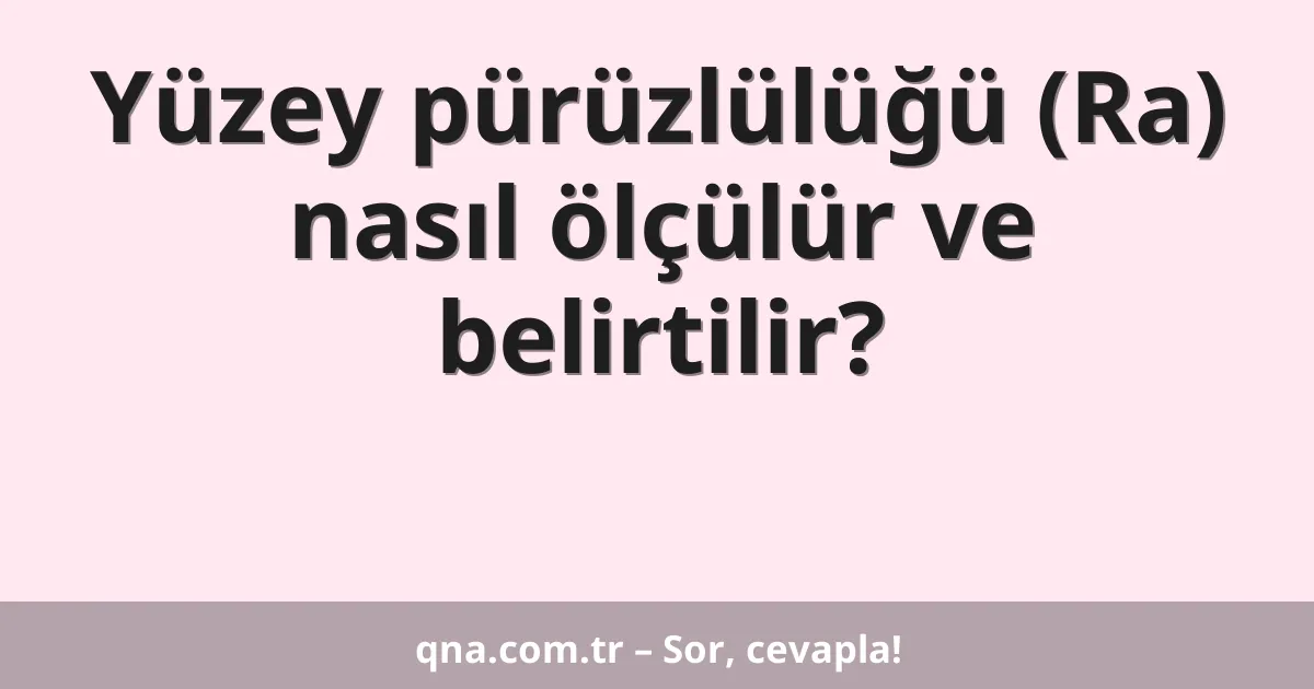 Yüzey pürüzlülüğü (Ra) nasıl ölçülür ve belirtilir?