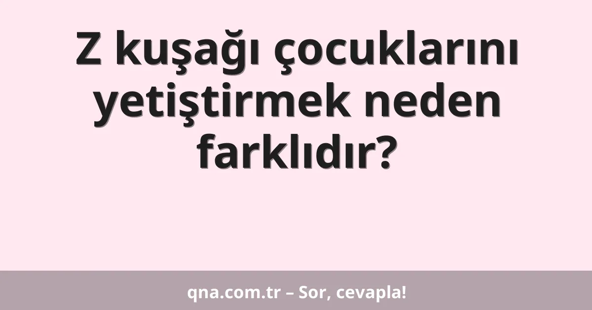 Z kuşağı çocuklarını yetiştirmek neden farklıdır?