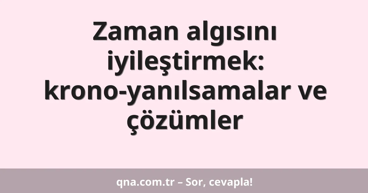 Zaman algısını iyileştirmek: krono-yanılsamalar ve çözümler
