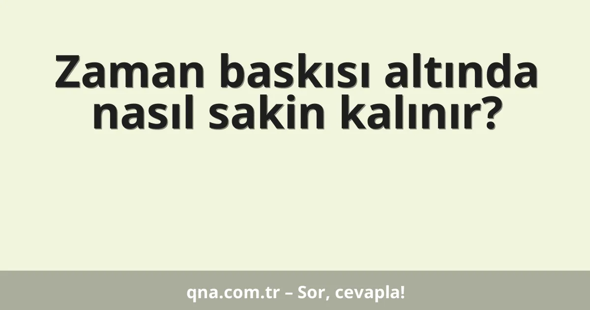 Zaman baskısı altında nasıl sakin kalınır?