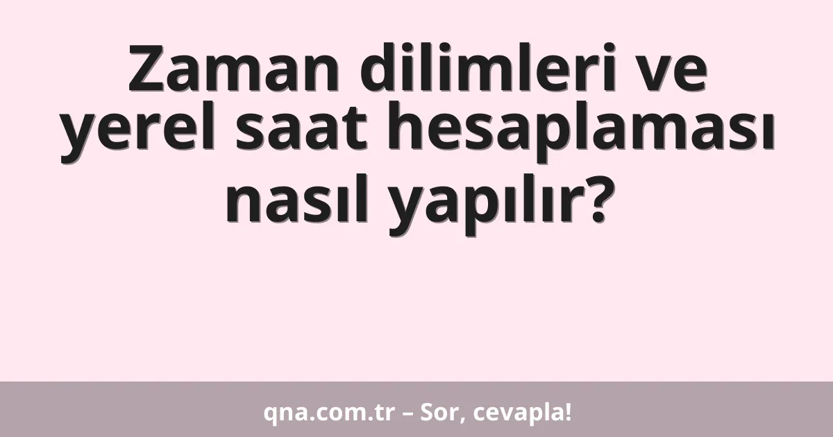 Zaman dilimleri ve yerel saat hesaplaması nasıl yapılır?