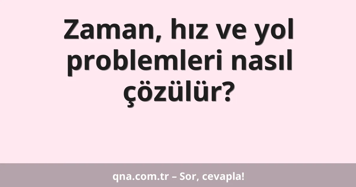 Zaman, hız ve yol problemleri nasıl çözülür?