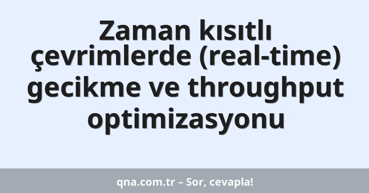 Zaman kısıtlı çevrimlerde (real-time) gecikme ve throughput optimizasyonu