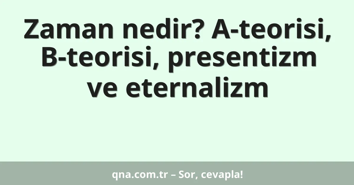 Zaman nedir? A-teorisi, B-teorisi, presentizm ve eternalizm