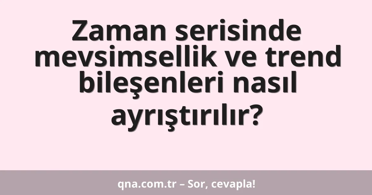 Zaman serisinde mevsimsellik ve trend bileşenleri nasıl ayrıştırılır?
