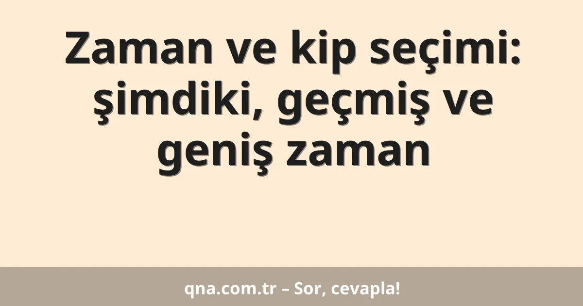 Zaman ve kip seçimi: şimdiki, geçmiş ve geniş zaman