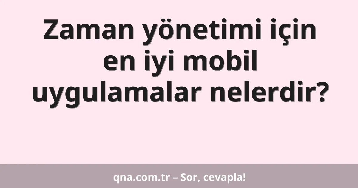 Zaman yönetimi için en iyi mobil uygulamalar nelerdir?