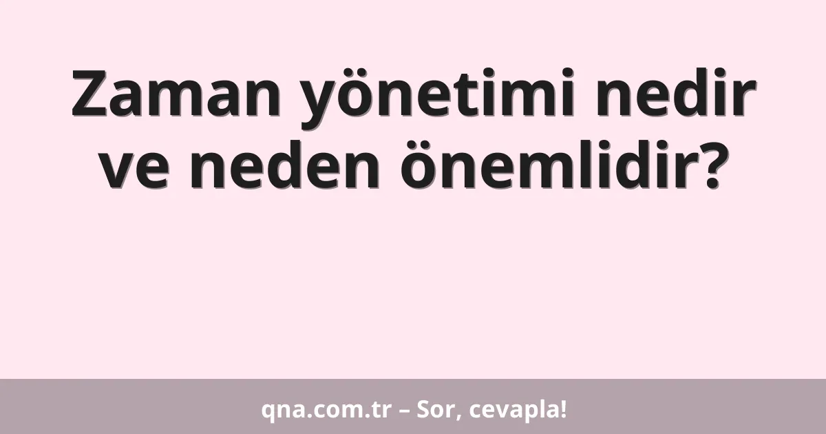 Zaman yönetimi nedir ve neden önemlidir?