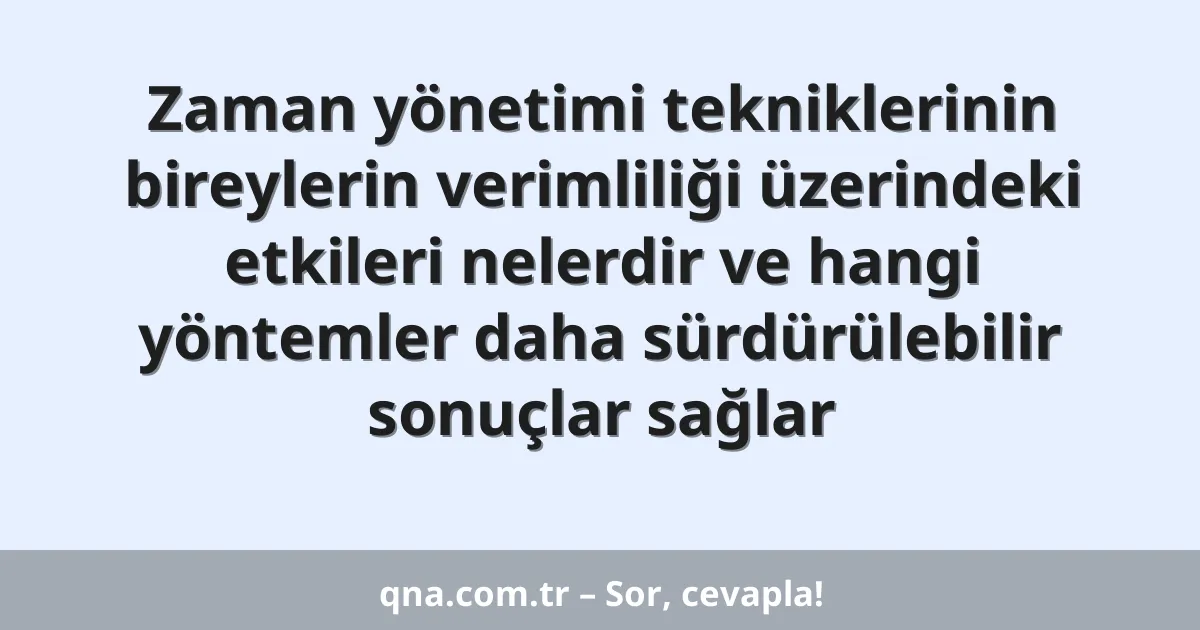 Zaman yönetimi tekniklerinin bireylerin verimliliği üzerindeki etkileri nelerdir ve hangi yöntemler daha sürdürülebilir sonuçlar sağlar