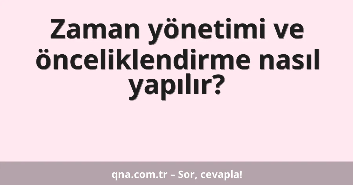 Zaman yönetimi ve önceliklendirme nasıl yapılır?
