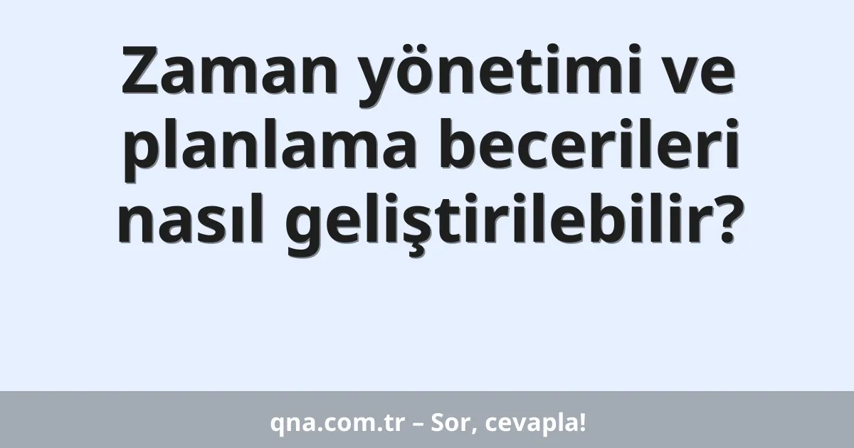 Zaman yönetimi ve planlama becerileri nasıl geliştirilebilir?