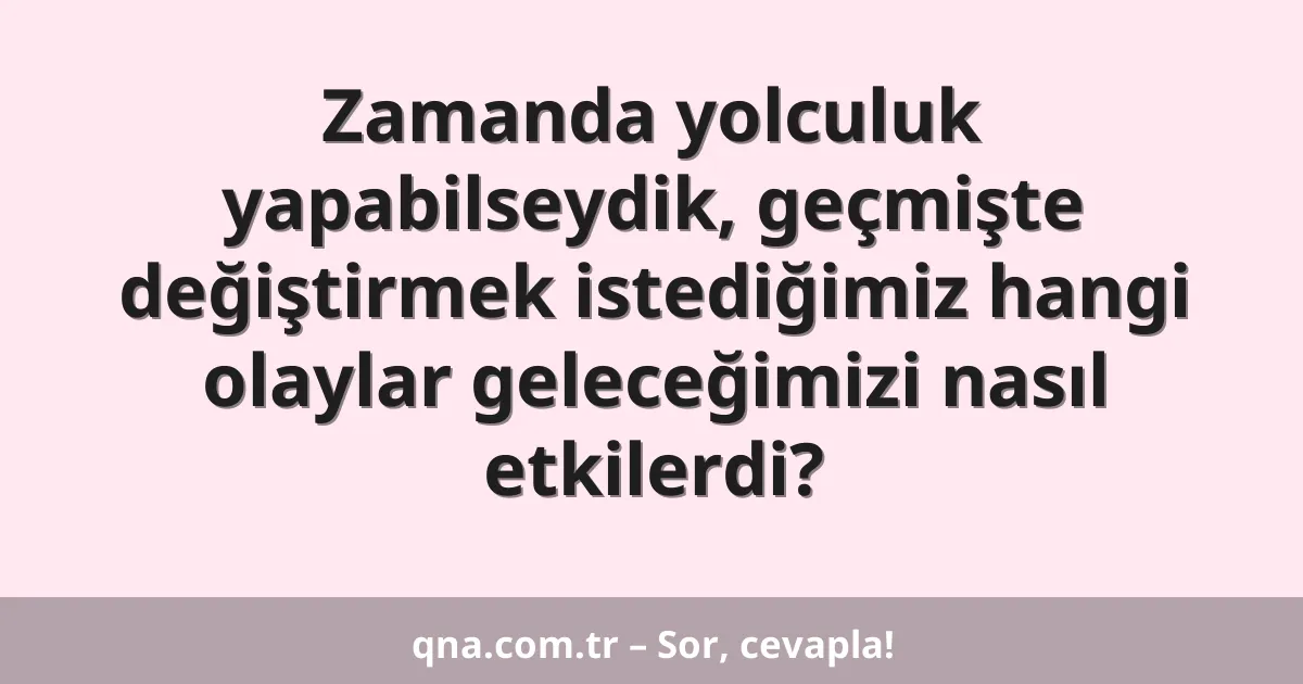 Zamanda yolculuk yapabilseydik, geçmişte değiştirmek istediğimiz hangi olaylar geleceğimizi nasıl etkilerdi?