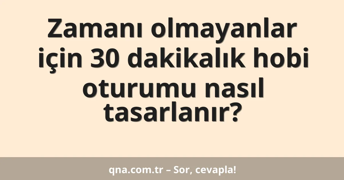 Zamanı olmayanlar için 30 dakikalık hobi oturumu nasıl tasarlanır?