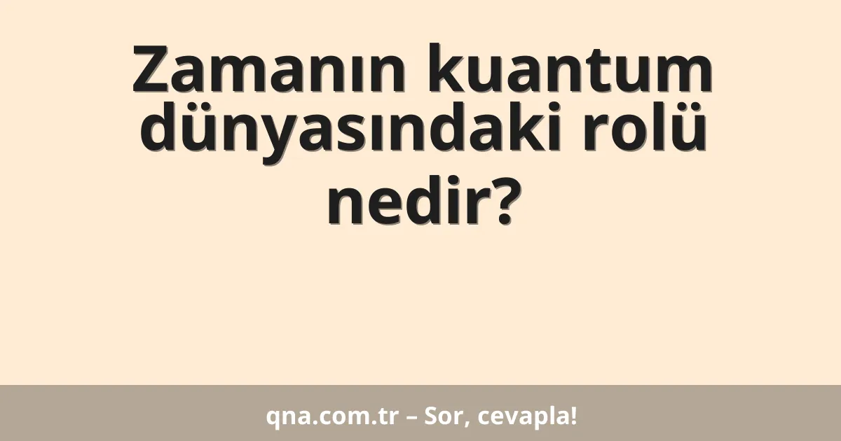 Zamanın kuantum dünyasındaki rolü nedir?