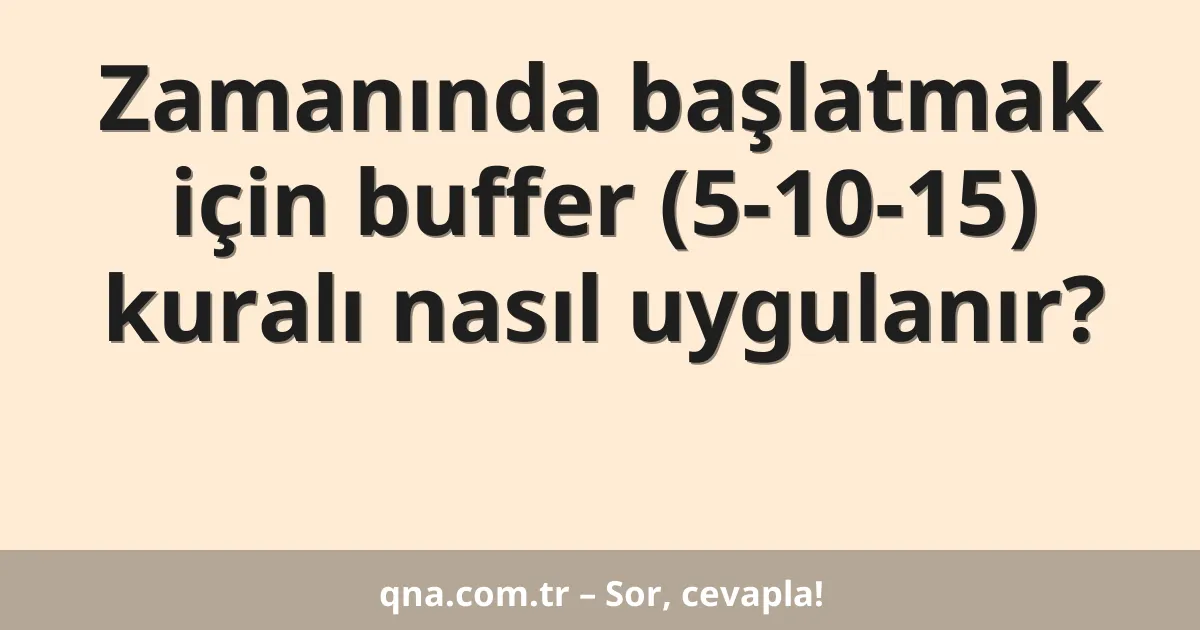 Zamanında başlatmak için buffer (5-10-15) kuralı nasıl uygulanır?