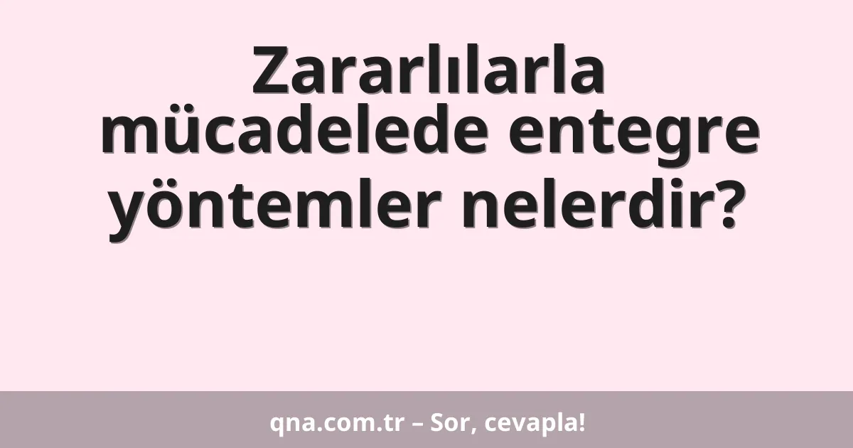 Zararlılarla mücadelede entegre yöntemler nelerdir?